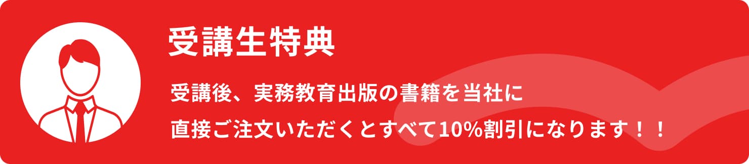 受講生特典 受講後、実務教育出版の書籍を当社に直接ご注目いただくとすべて10%割引になります！！