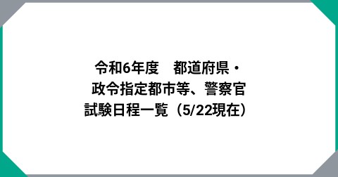 令和6年度　都道府県・政令指定都市等、警察官　試験日程一覧（5/22現在）