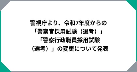 警視庁より、令和7年度からの「警察官採用試験（選考）」「警察行政職員採用試験（選考）」の変更について発表