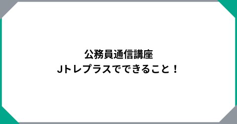 公務員通信講座　Jトレプラスでできること！