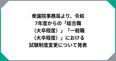 衆議院事務局より、令和7年度からの「総合職（大卒程度）」「一般職（大卒程度）」における試験制度変更について発表