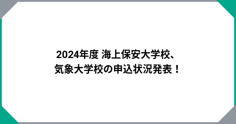 2024年度 海上保安大学校、気象大学校の申込状況発表！