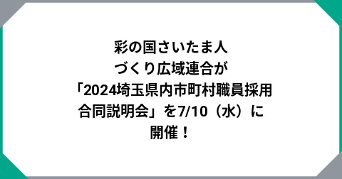 彩の国さいたま人づくり広域連合が「2024埼玉県内市町村職員採用合同説明会」を7/10（水）に開催！