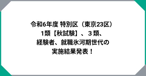 令和6年度 特別区（東京23区）1類【秋試験】、３類、経験者、就職氷河期世代の実施結果発表！